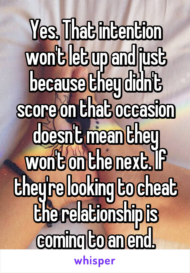 Yes. That intention won't let up and just because they didn't score on that occasion doesn't mean they won't on the next. If they're looking to cheat the relationship is coming to an end.
