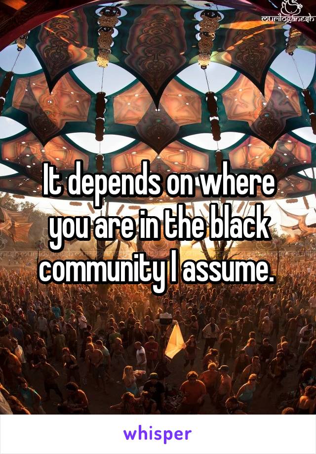 It depends on where you are in the black community I assume. 