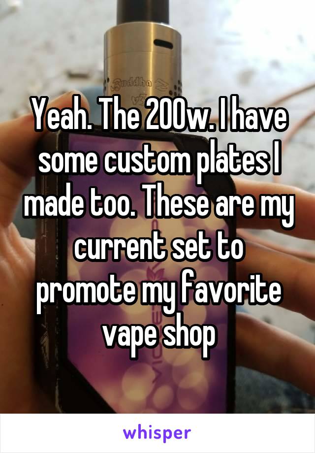 Yeah. The 200w. I have some custom plates I made too. These are my current set to promote my favorite vape shop
