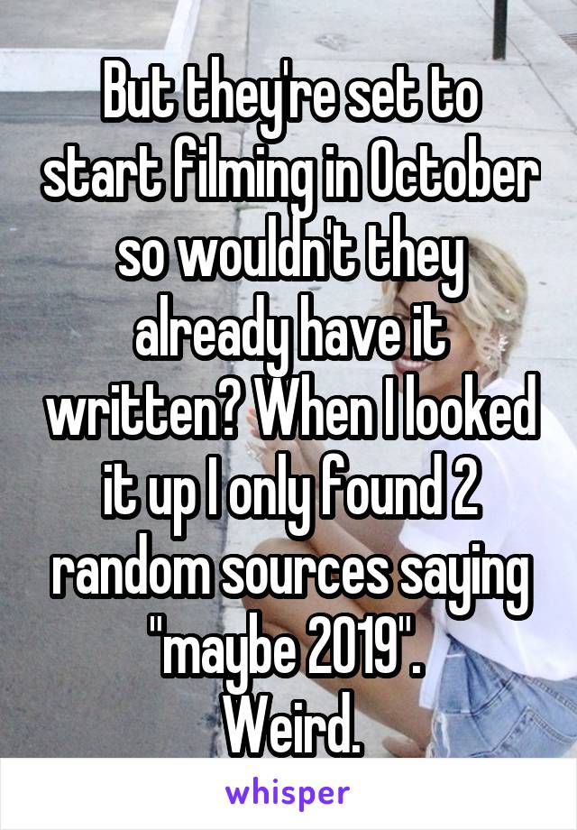 But they're set to start filming in October so wouldn't they already have it written? When I looked it up I only found 2 random sources saying "maybe 2019". 
Weird.