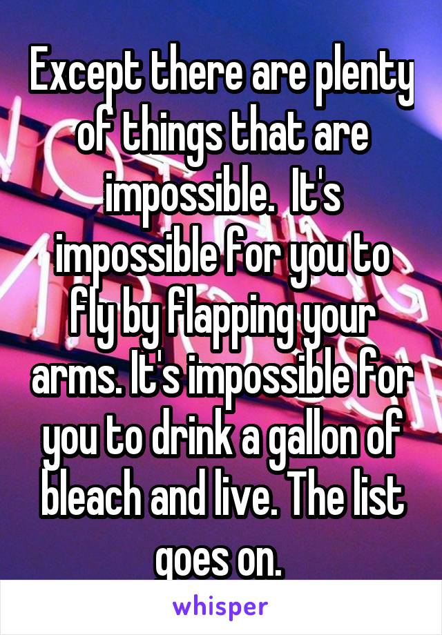 Except there are plenty of things that are impossible.  It's impossible for you to fly by flapping your arms. It's impossible for you to drink a gallon of bleach and live. The list goes on. 