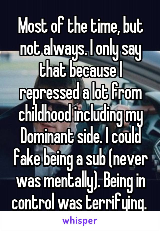 Most of the time, but not always. I only say that because I repressed a lot from childhood including my Dominant side. I could fake being a sub (never was mentally). Being in control was terrifying. 