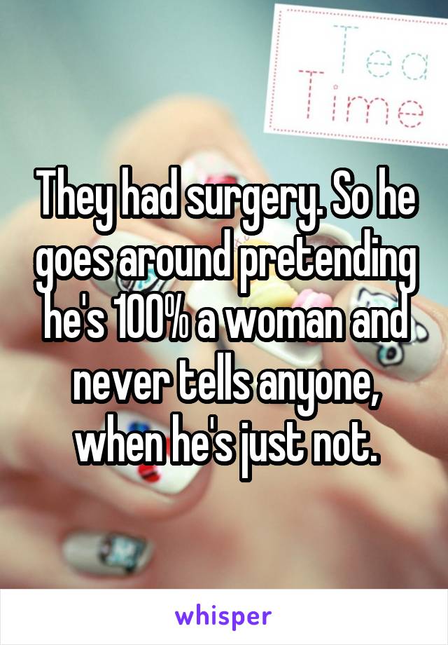 They had surgery. So he goes around pretending he's 100% a woman and never tells anyone, when he's just not.
