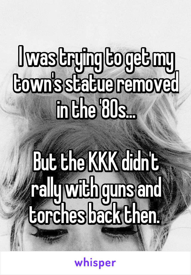 I was trying to get my town's statue removed in the '80s...

But the KKK didn't rally with guns and torches back then. 