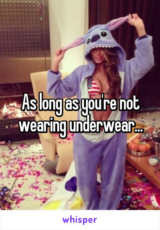 As long as you're not wearing underwear...