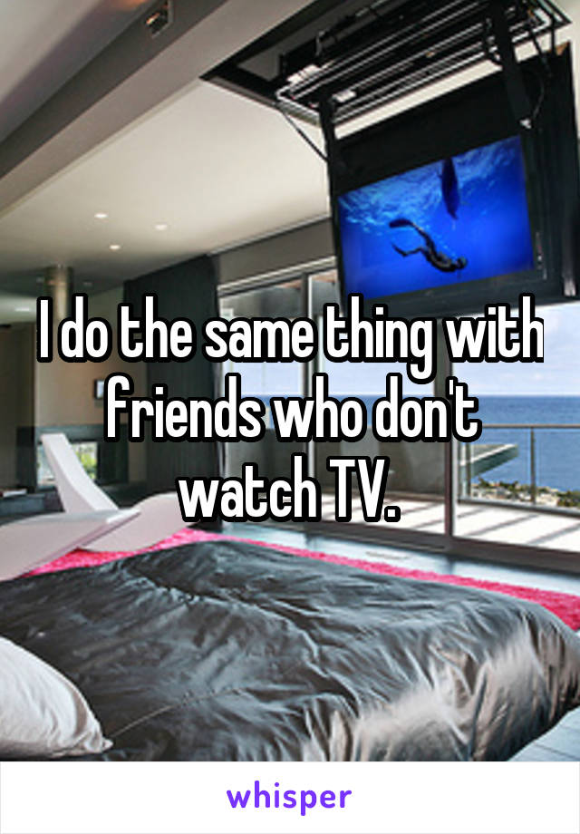 I do the same thing with friends who don't watch TV. 