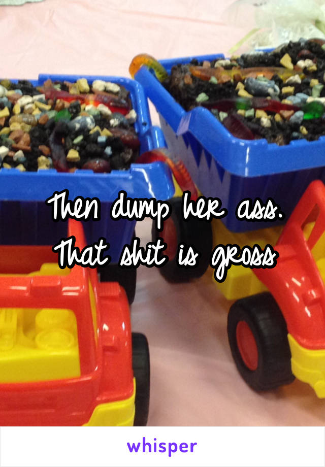 Then dump her ass. That shit is gross