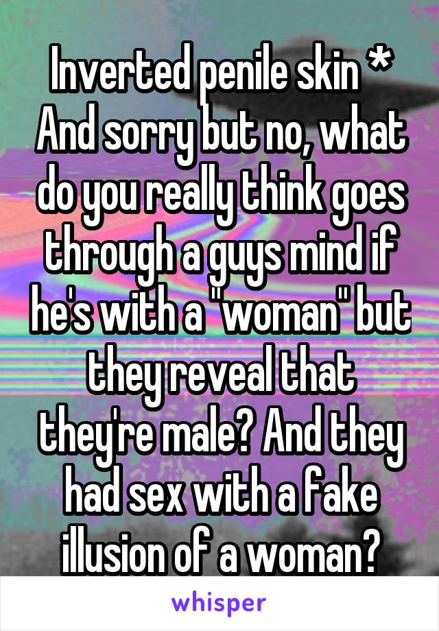 Inverted penile skin * And sorry but no, what do you really think goes through a guys mind if he's with a "woman" but they reveal that they're male? And they had sex with a fake illusion of a woman?