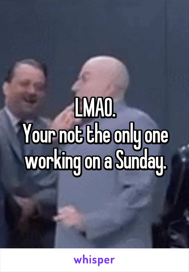 LMAO.
Your not the only one working on a Sunday.