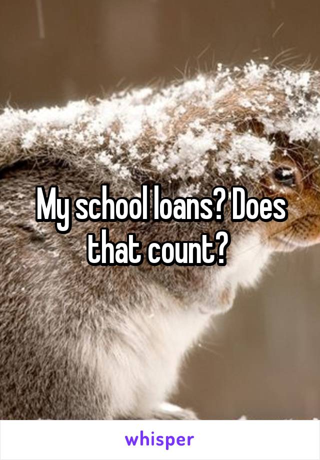 My school loans? Does that count? 