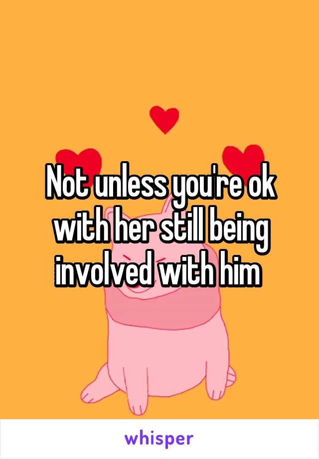 Not unless you're ok with her still being involved with him 