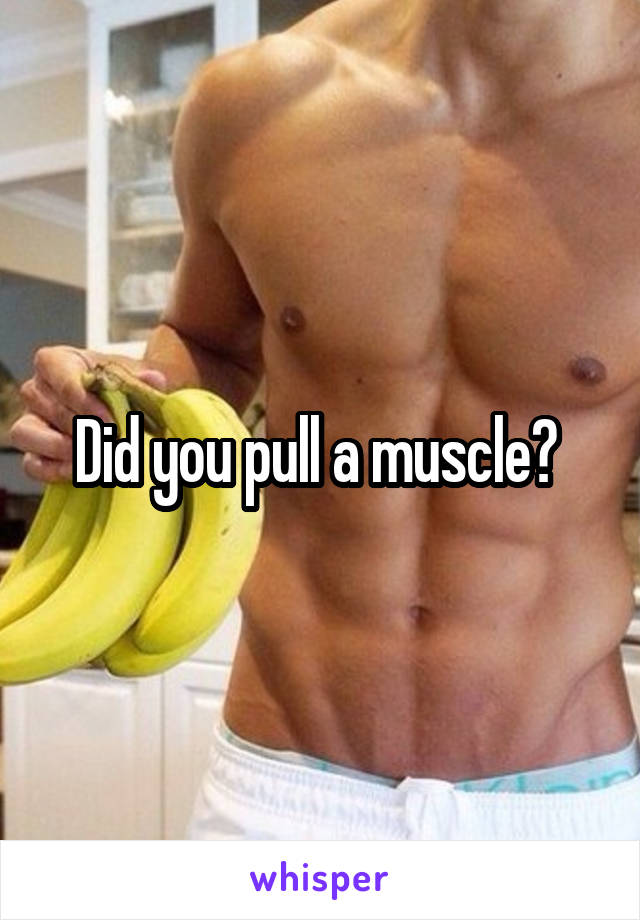 Did you pull a muscle? 