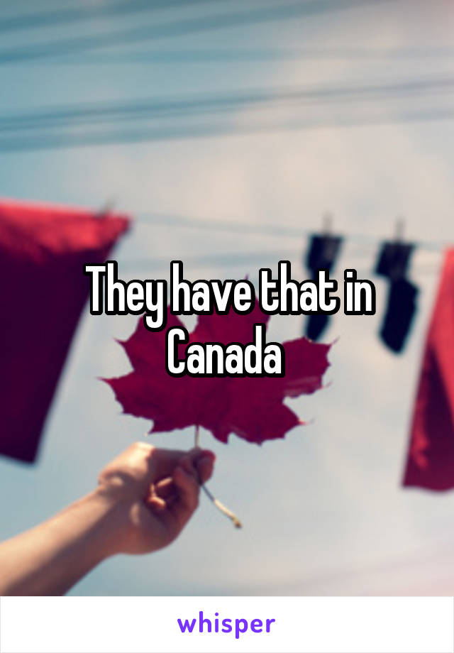 They have that in Canada 
