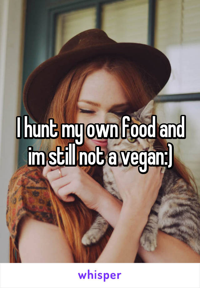 I hunt my own food and im still not a vegan:)