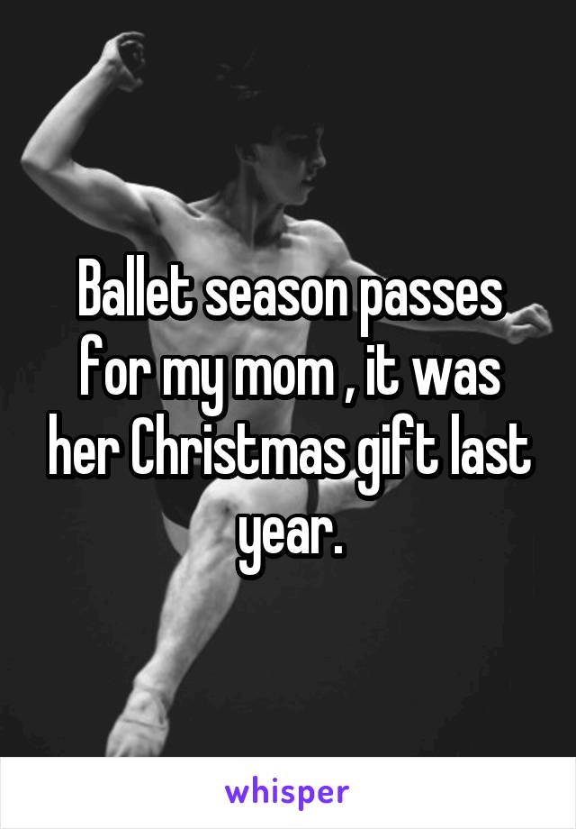 Ballet season passes for my mom , it was her Christmas gift last year.
