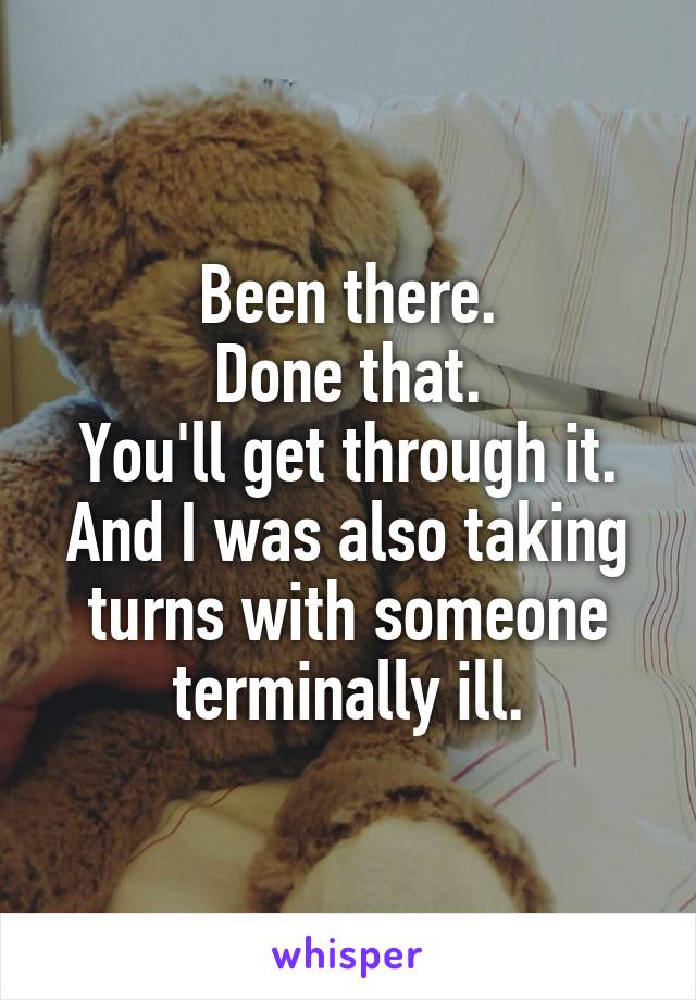  Been there. 
Done that.
You'll get through it.
And I was also taking turns with someone terminally ill.