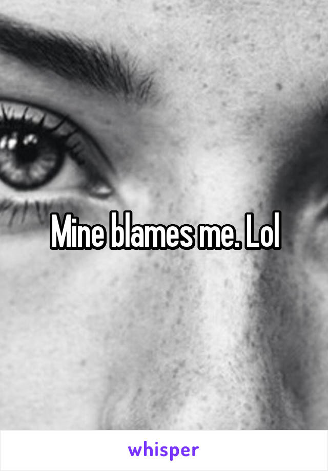 Mine blames me. Lol