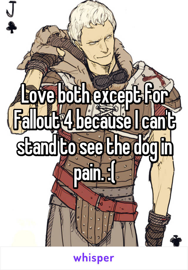 Love both except for Fallout 4 because I can't stand to see the dog in pain. :(