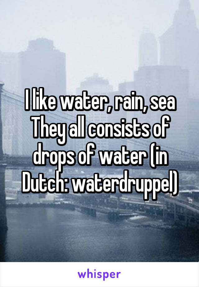I like water, rain, sea
They all consists of drops of water (in Dutch: waterdruppel)