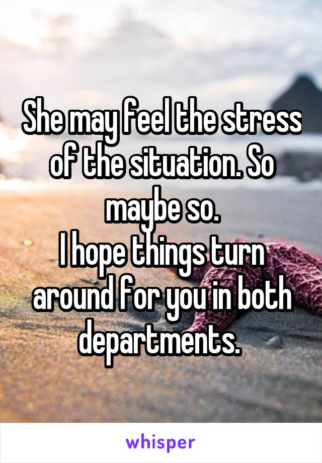 She may feel the stress of the situation. So maybe so.
I hope things turn around for you in both departments. 