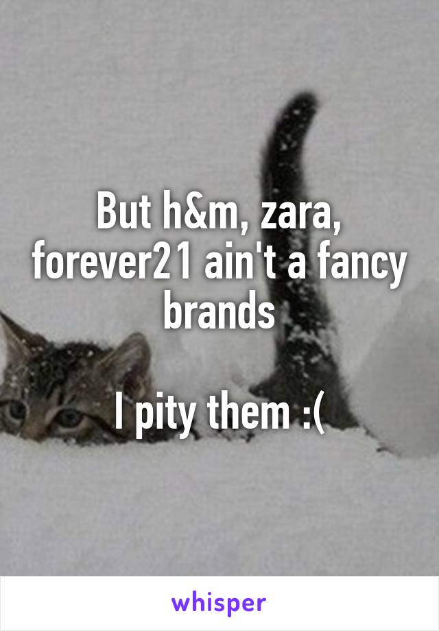 But h&m, zara, forever21 ain't a fancy brands

I pity them :(