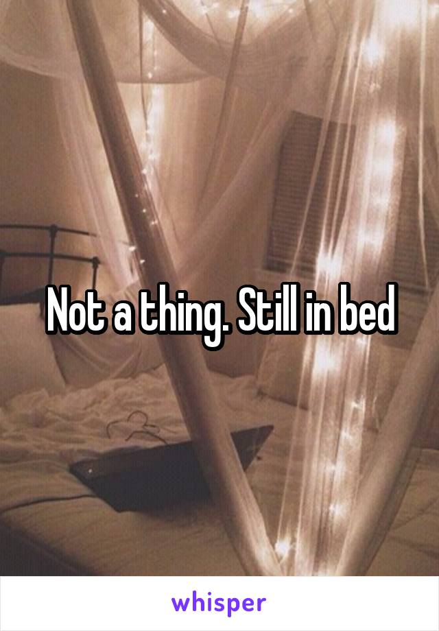 Not a thing. Still in bed