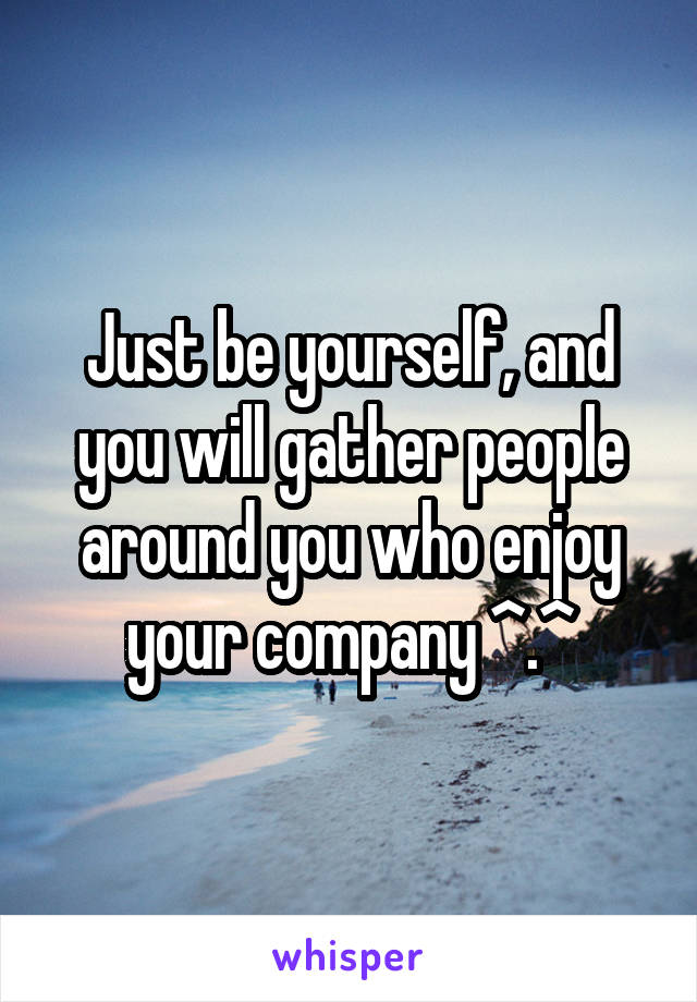 Just be yourself, and you will gather people around you who enjoy your company ^.^