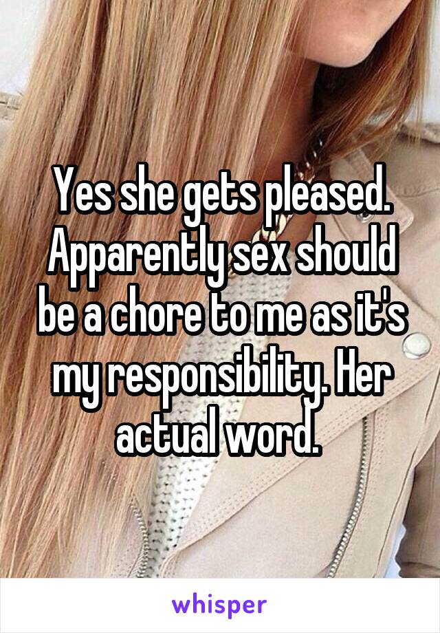 Yes she gets pleased. Apparently sex should be a chore to me as it's my responsibility. Her actual word. 