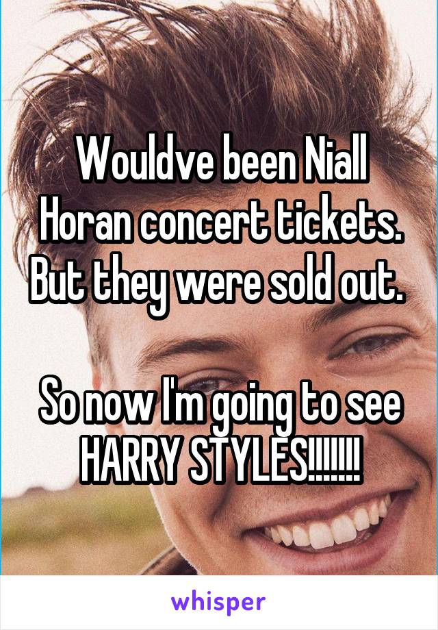 Wouldve been Niall Horan concert tickets. But they were sold out. 

So now I'm going to see HARRY STYLES!!!!!!!