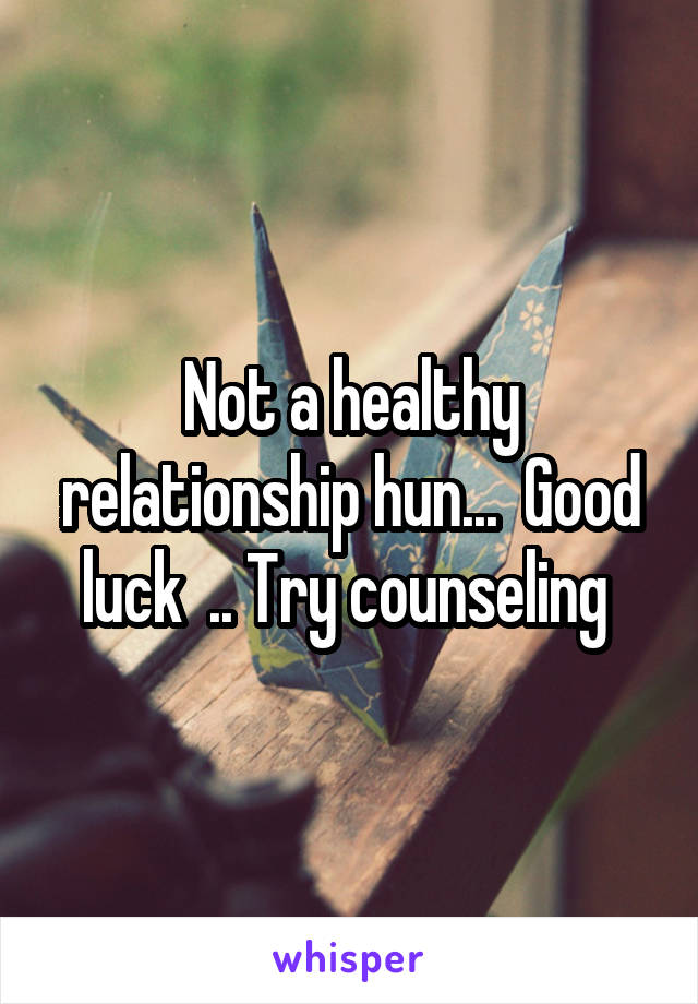 Not a healthy relationship hun...  Good luck  .. Try counseling 