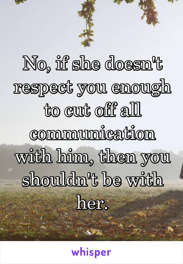 No, if she doesn't respect you enough to cut off all communication with him, then you shouldn't be with her.