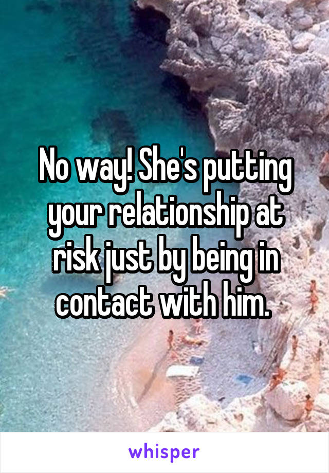 No way! She's putting your relationship at risk just by being in contact with him. 