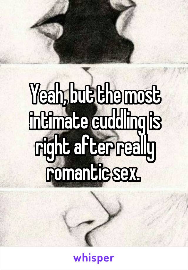 Yeah, but the most intimate cuddling is right after really romantic sex. 
