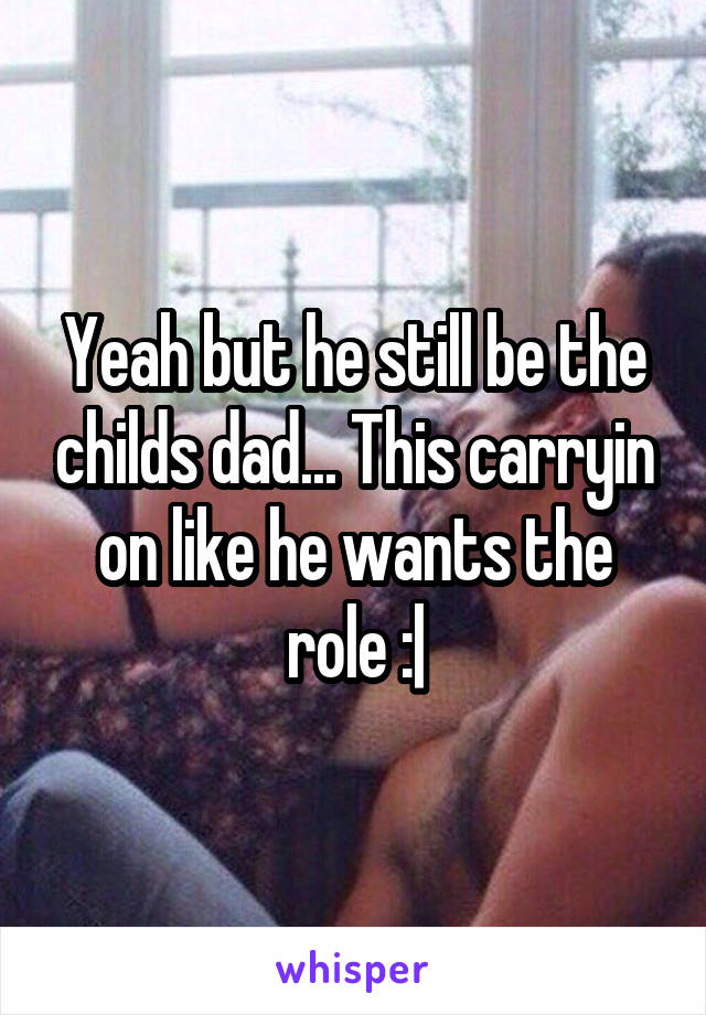 Yeah but he still be the childs dad... This carryin on like he wants the role :|