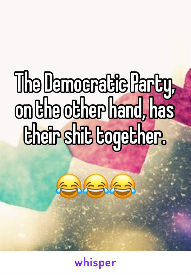 The Democratic Party, on the other hand, has their shit together.

😂😂😂