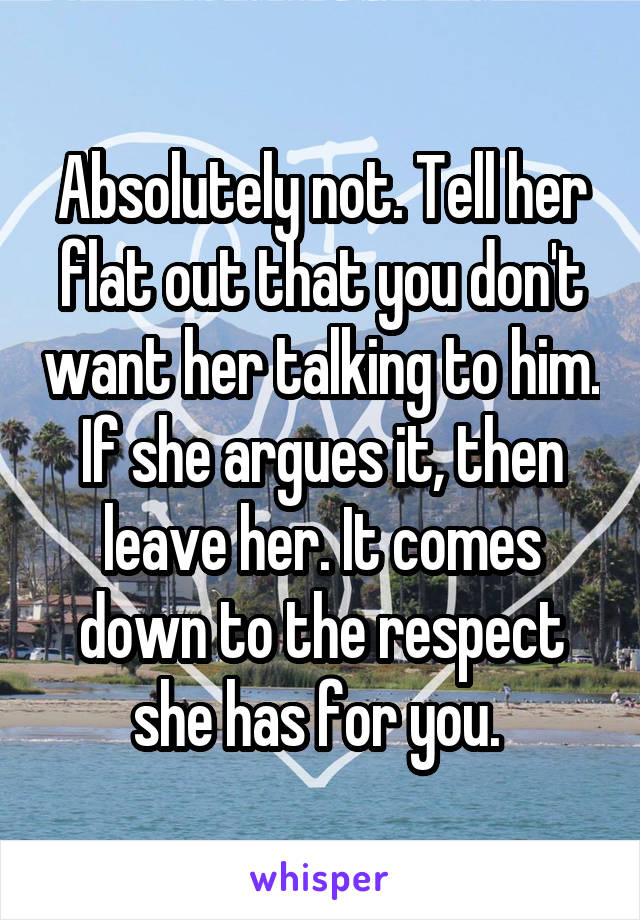 Absolutely not. Tell her flat out that you don't want her talking to him. If she argues it, then leave her. It comes down to the respect she has for you. 