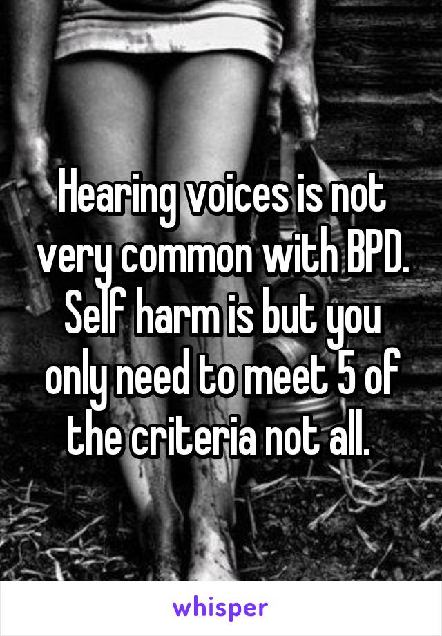 Hearing voices is not very common with BPD. Self harm is but you only need to meet 5 of the criteria not all. 