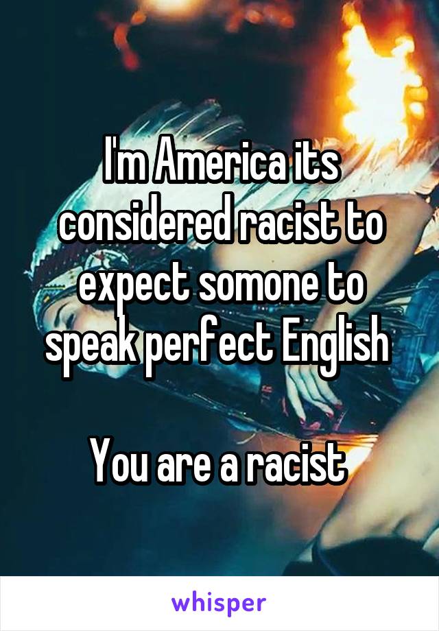 I'm America its considered racist to expect somone to speak perfect English 

You are a racist 
