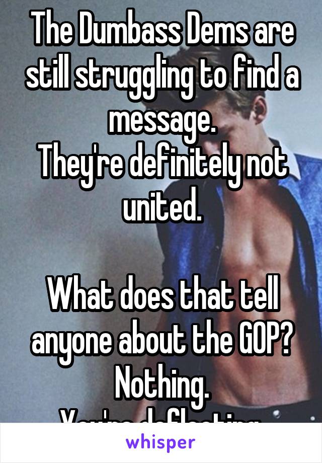 The Dumbass Dems are still struggling to find a message.
They're definitely not united.

What does that tell anyone about the GOP?
Nothing.
You're deflecting.