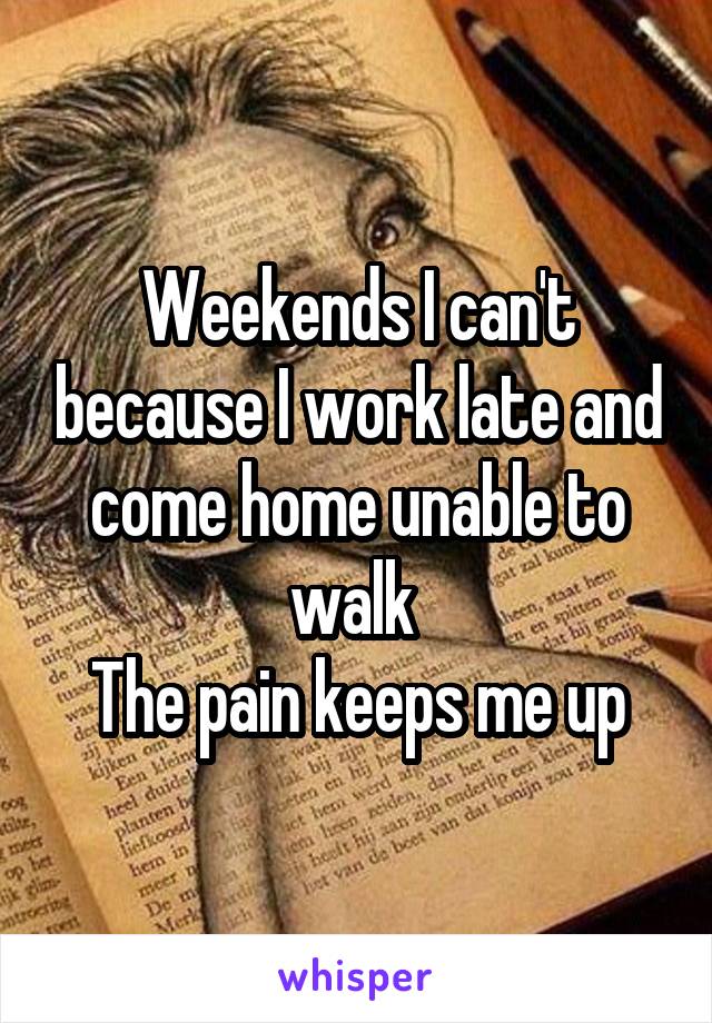 Weekends I can't because I work late and come home unable to walk 
The pain keeps me up