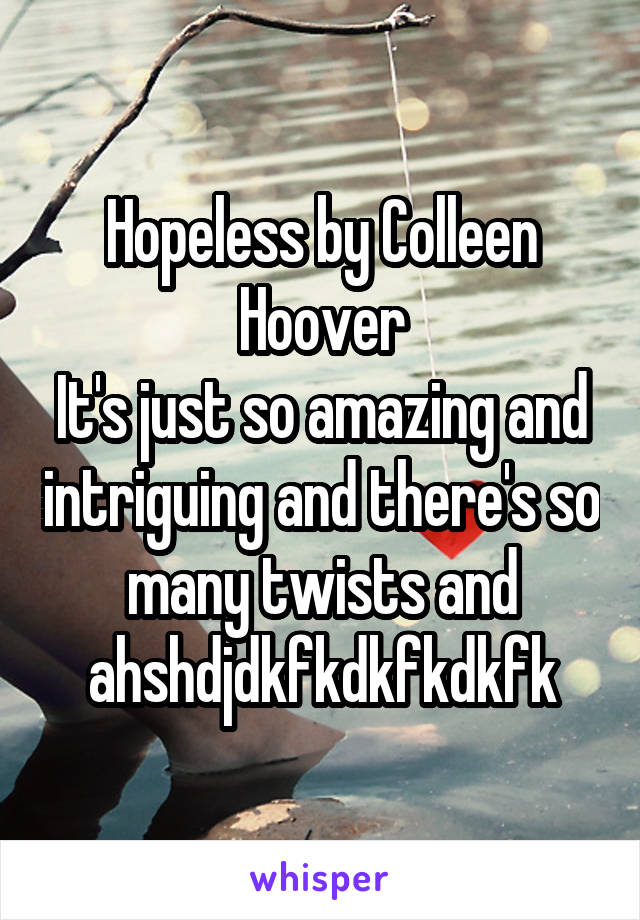 Hopeless by Colleen Hoover
It's just so amazing and intriguing and there's so many twists and ahshdjdkfkdkfkdkfk