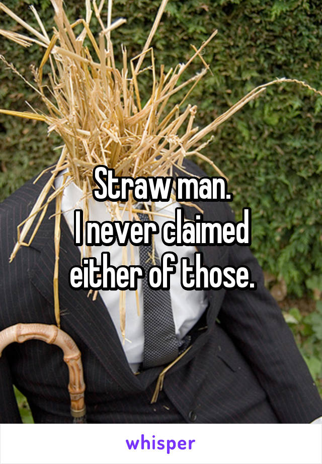 Straw man.
I never claimed
either of those.