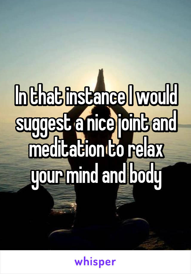 In that instance I would suggest a nice joint and meditation to relax your mind and body