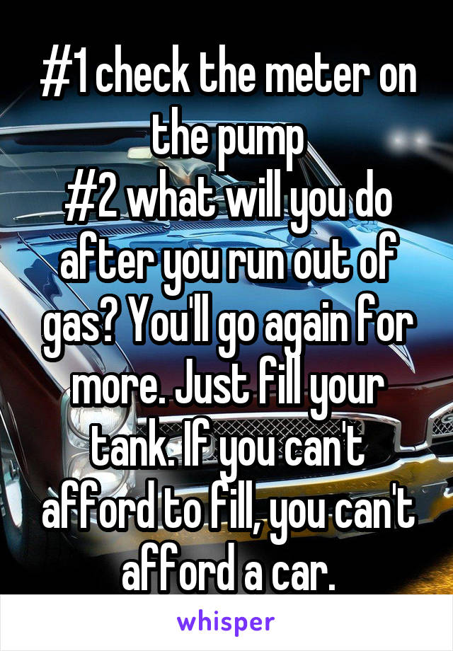 #1 check the meter on the pump
#2 what will you do after you run out of gas? You'll go again for more. Just fill your tank. If you can't afford to fill, you can't afford a car.
