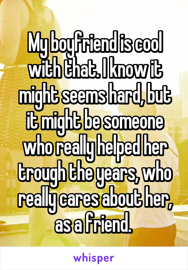 My boyfriend is cool with that. I know it might seems hard, but it might be someone who really helped her trough the years, who really cares about her, as a friend. 