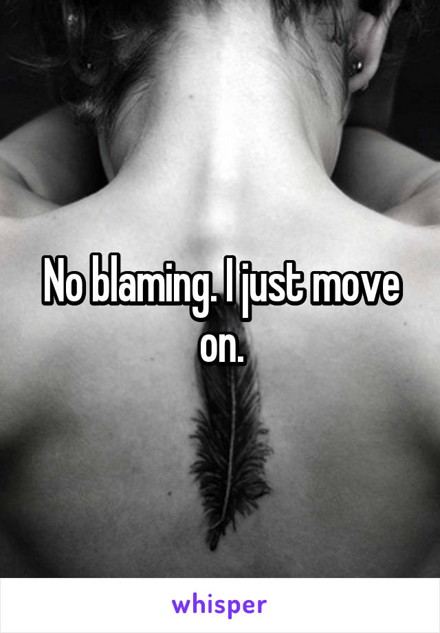 No blaming. I just move on.