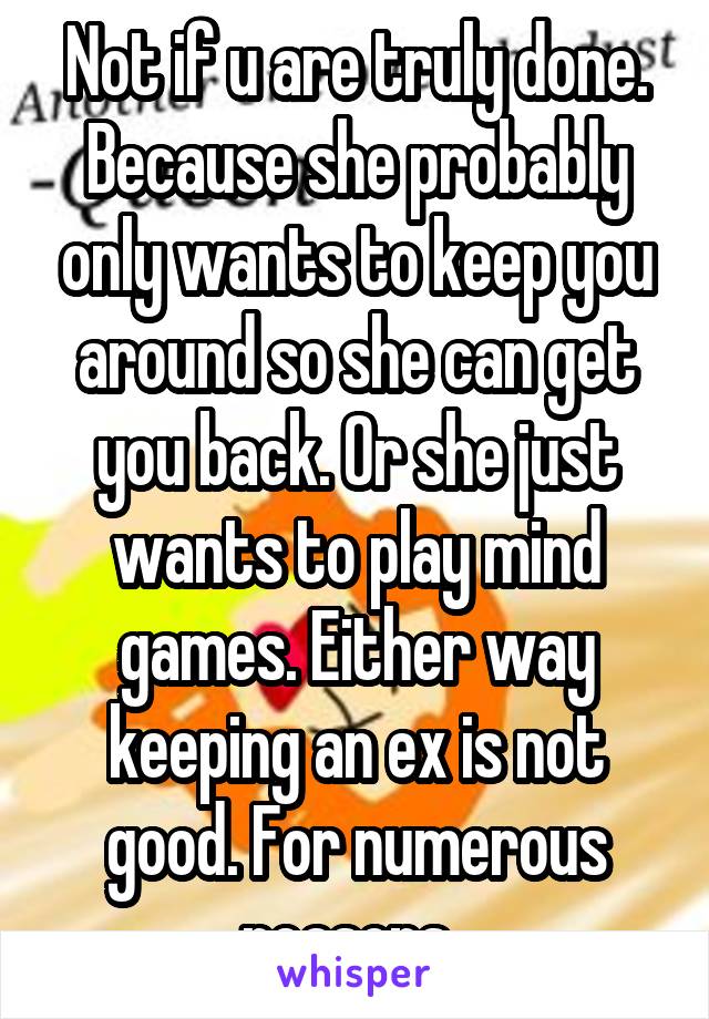 Not if u are truly done. Because she probably only wants to keep you around so she can get you back. Or she just wants to play mind games. Either way keeping an ex is not good. For numerous reasons. 