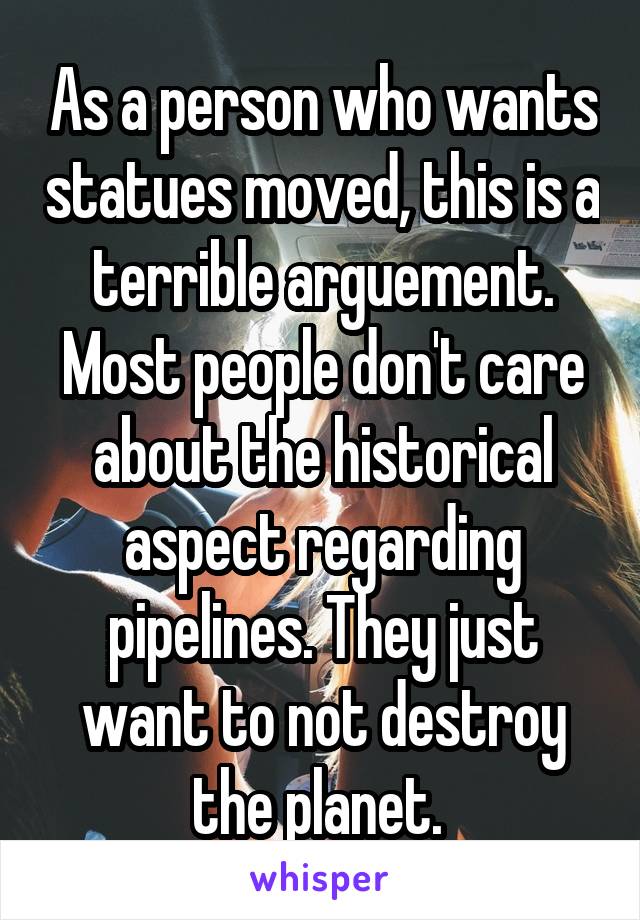 As a person who wants statues moved, this is a terrible arguement. Most people don't care about the historical aspect regarding pipelines. They just want to not destroy the planet. 