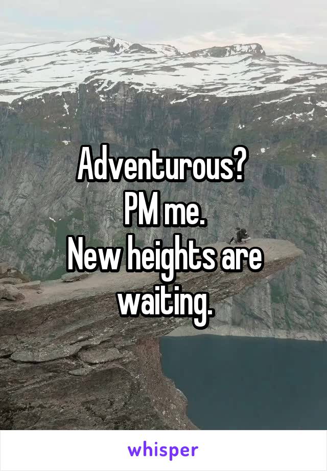 Adventurous? 
PM me.
New heights are waiting.