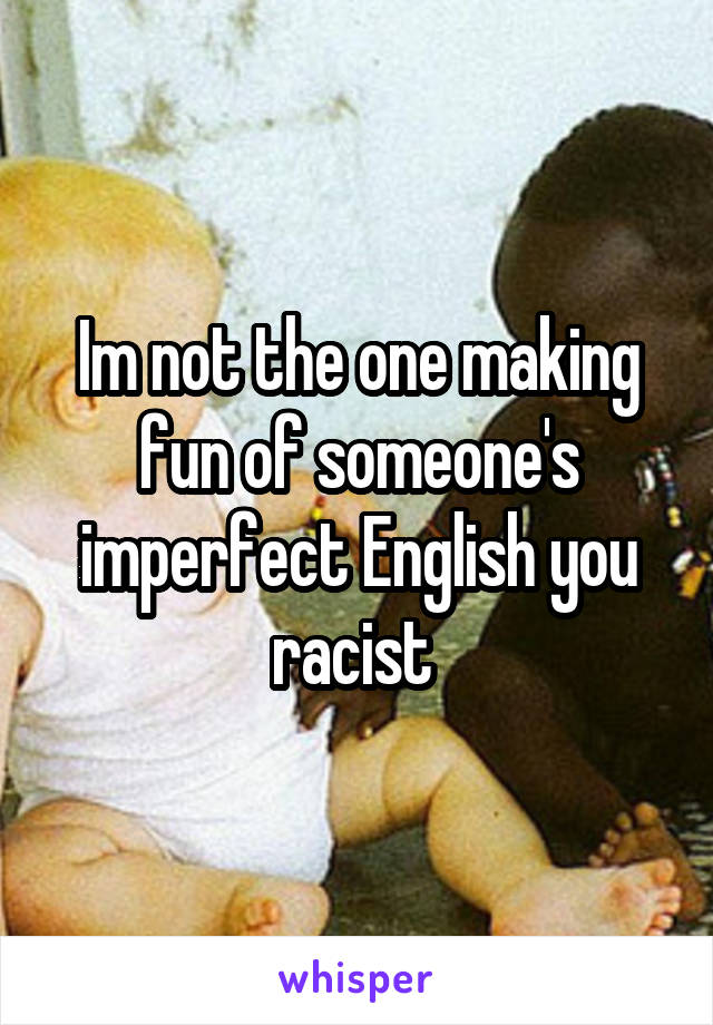 Im not the one making fun of someone's imperfect English you racist 